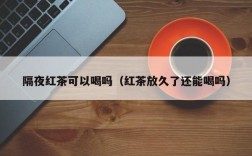 隔夜红茶可以喝吗（红茶放久了还能喝吗）