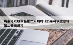 奶茶可以放冰箱第二天喝吗（奶茶可以放冰箱第二天喝吗?）
