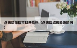 点痣结痂后可以洗脸吗（点痣后结痂能洗脸吗）