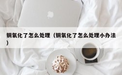铜氧化了怎么处理（铜氧化了怎么处理小办法）