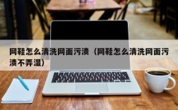 网鞋怎么清洗网面污渍（网鞋怎么清洗网面污渍不弄湿）