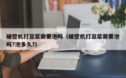 破壁机打豆浆需要泡吗（破壁机打豆浆需要泡吗?泡多久?）