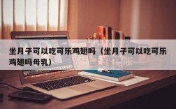 坐月子可以吃可乐鸡翅吗（坐月子可以吃可乐鸡翅吗母乳）