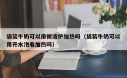 袋装牛奶可以用微波炉加热吗（袋装牛奶可以用开水泡着加热吗）