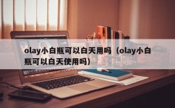olay小白瓶可以白天用吗（olay小白瓶可以白天使用吗）