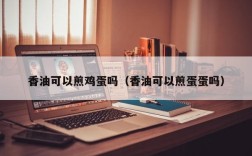 香油可以煎鸡蛋吗（香油可以煎蛋蛋吗）
