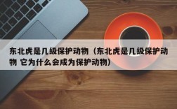 东北虎是几级保护动物（东北虎是几级保护动物 它为什么会成为保护动物）