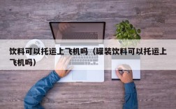 饮料可以托运上飞机吗（罐装饮料可以托运上飞机吗）