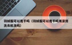 羽绒服可以甩干吗（羽绒服可以甩干吗用滚筒洗衣机洗吗）