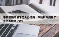 不锈钢锅烧黑了怎么办擦亮（不锈钢锅烧黑了怎么办擦亮了呢）
