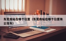 东莞南站在哪个位置（东莞南站在哪个位置有公交车）