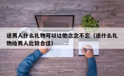送男人什么礼物可以让他念念不忘（送什么礼物给男人比较合适）