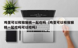鸡蛋可以和猕猴桃一起吃吗（鸡蛋可以和猕猴桃一起吃吗可以吃吗）