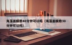 海藻面膜敷40分钟可以吗（海藻面膜敷30分钟可以吗）