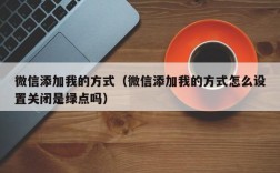 微信添加我的方式（微信添加我的方式怎么设置关闭是绿点吗）