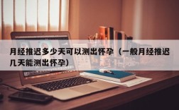 月经推迟多少天可以测出怀孕（一般月经推迟几天能测出怀孕）