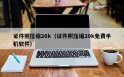 证件照压缩20k（证件照压缩20k免费手机软件）