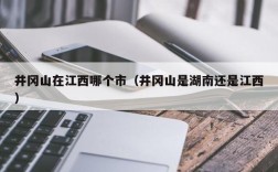 井冈山在江西哪个市（井冈山是湖南还是江西）