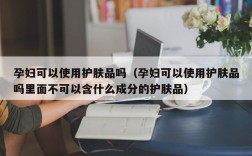 孕妇可以使用护肤品吗（孕妇可以使用护肤品吗里面不可以含什么成分的护肤品）