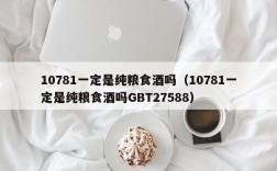 10781一定是纯粮食酒吗（10781一定是纯粮食酒吗GBT27588）