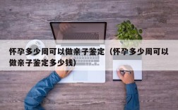 怀孕多少周可以做亲子鉴定（怀孕多少周可以做亲子鉴定多少钱）